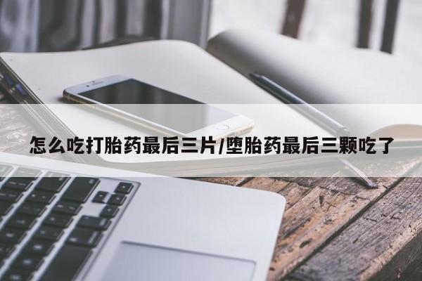 米非司酮片网上购买微信怎么吃打胎药最后三片/堕胎药最后三颗吃了