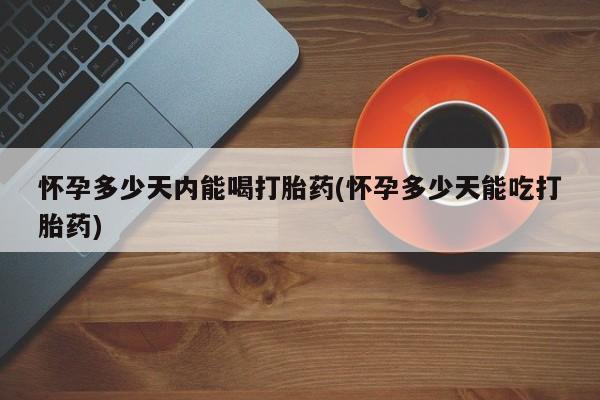 米非司酮片网上购买微信怀孕多少天内能喝打胎药(怀孕多少天能吃打胎药)