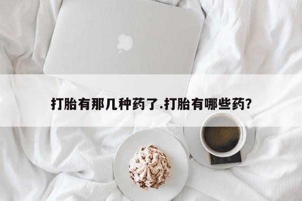 米非司酮片网上购买微信打胎有那几种药了.打胎有哪些药？