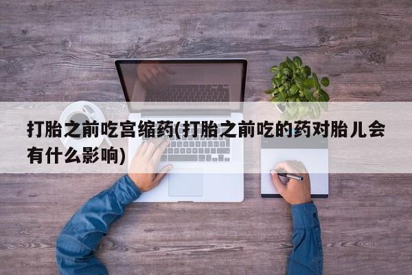 米非司酮片网上购买微信打胎之前吃宫缩药(打胎之前吃的药对胎儿会有什么影响)