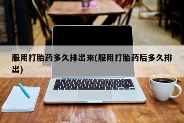 米非司酮片网上购买微信服用打胎药多久排出来(服用打胎药后多久排出)