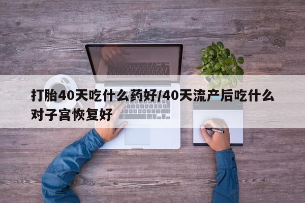 米非司酮片网上购买微信打胎40天吃什么药好/40天流产后吃什么对子宫恢复好