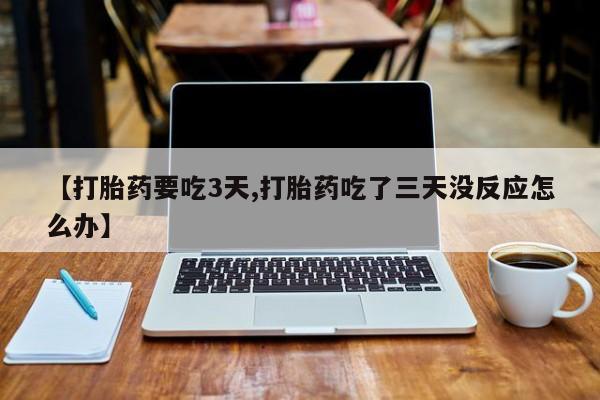 米非司酮片网上购买微信【打胎药要吃3天,打胎药吃了三天没反应怎么办】