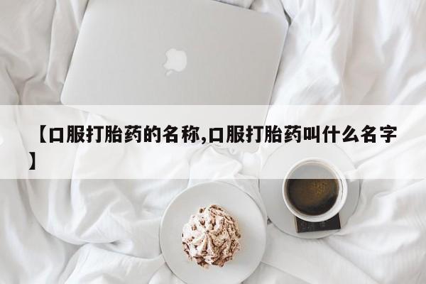米非司酮片网上购买微信【口服打胎药的名称,口服打胎药叫什么名字】