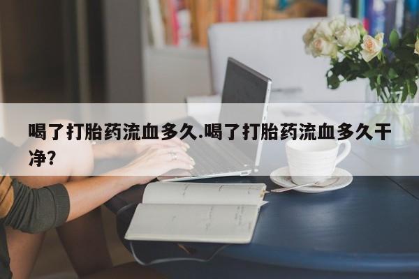 米非司酮片网上购买微信喝了打胎药流血多久.喝了打胎药流血多久干净？