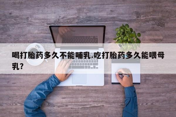 米非司酮片网上购买微信喝打胎药多久不能哺乳.吃打胎药多久能喂母乳？