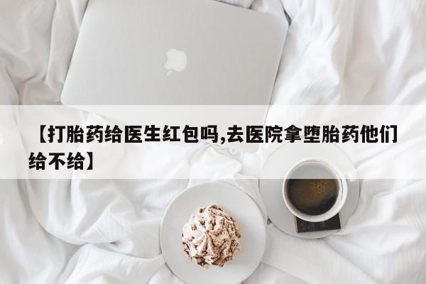 米非司酮片网上购买微信【打胎药给医生红包吗,去医院拿堕胎药他们给不给】