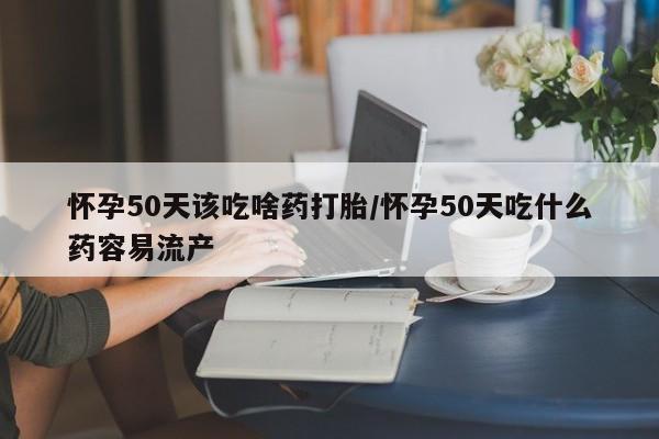 米非司酮片网上购买微信怀孕50天该吃啥药打胎/怀孕50天吃什么药容易流产