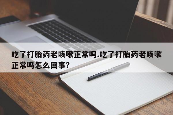 米非司酮片网上购买微信吃了打胎药老咳嗽正常吗.吃了打胎药老咳嗽正常吗怎么回事？