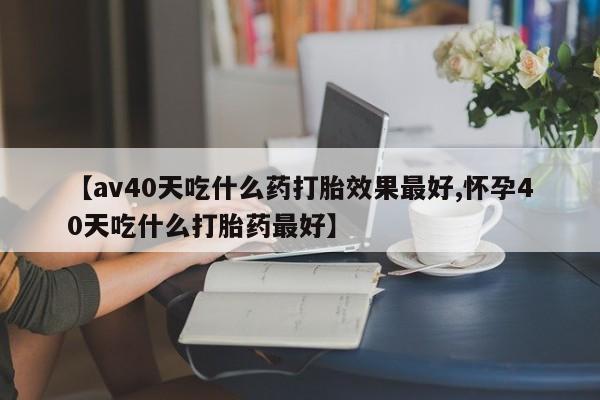 米非司酮片网上购买微信【av40天吃什么药打胎效果最好,怀孕40天吃什么打胎药最好】