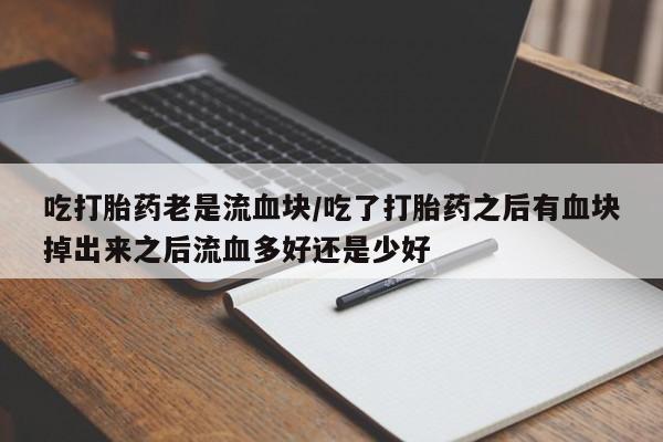 米非司酮片网上购买微信吃打胎药老是流血块/吃了打胎药之后有血块掉出来之后流血多好还是少好