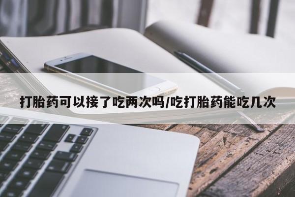 米非司酮片网上购买微信打胎药可以接了吃两次吗/吃打胎药能吃几次