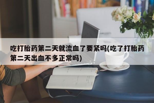 米非司酮片网上购买微信吃打胎药第二天就流血了要紧吗(吃了打胎药第二天出血不多正常吗)