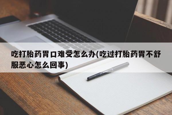 米非司酮片网上购买微信吃打胎药胃口难受怎么办(吃过打胎药胃不舒服恶心怎么回事)