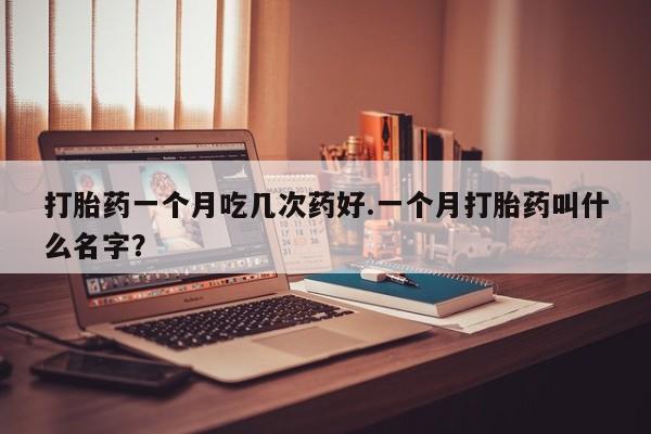 米非司酮片网上购买微信打胎药一个月吃几次药好.一个月打胎药叫什么名字?