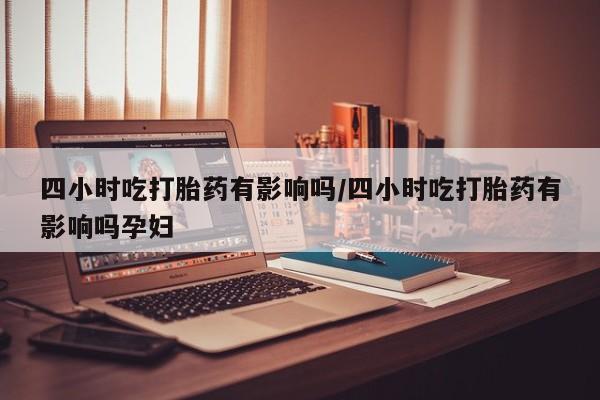 米非司酮片网上购买微信四小时吃打胎药有影响吗/四小时吃打胎药有影响吗孕妇