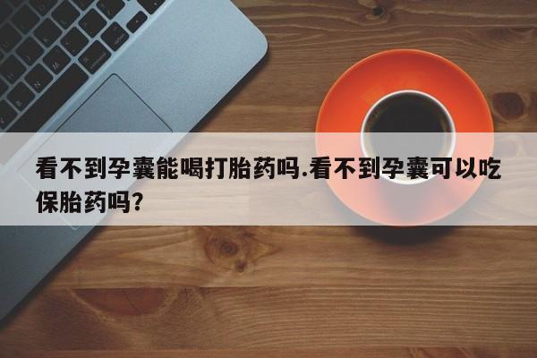 米非司酮片网上购买微信看不到孕囊能喝打胎药吗.看不到孕囊可以吃保胎药吗?
