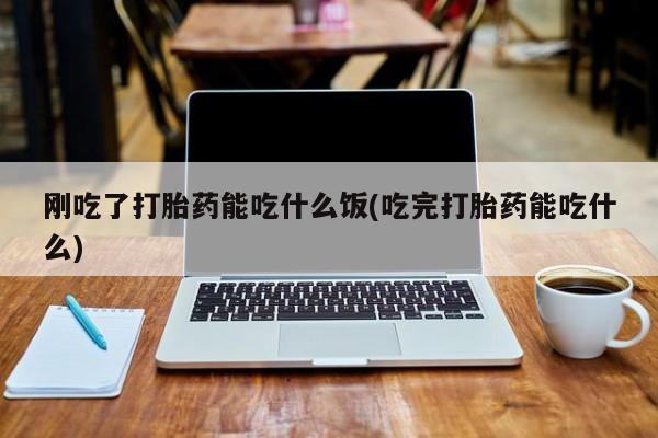 米非司酮片网上购买微信刚吃了打胎药能吃什么饭(吃完打胎药能吃什么)