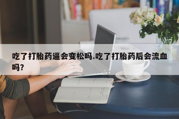 米非司酮片网上购买微信吃了打胎药逼会变松吗.吃了打胎药后会流血吗?