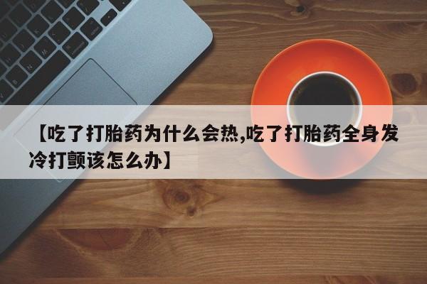米非司酮片网上购买微信【吃了打胎药为什么会热,吃了打胎药全身发冷打颤该怎么办】