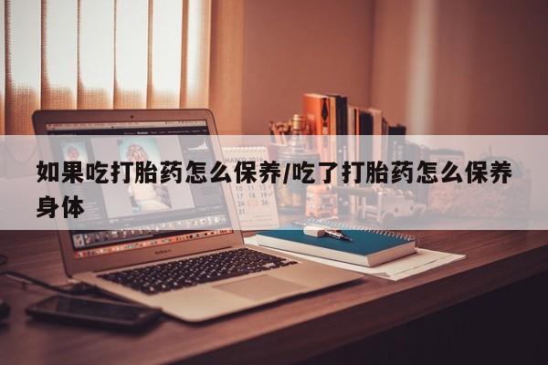 米非司酮片网上购买微信如果吃打胎药怎么保养/吃了打胎药怎么保养身体