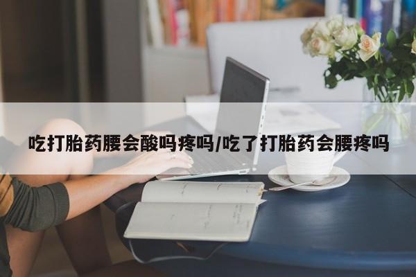 米非司酮片网上购买微信吃打胎药腰会酸吗疼吗/吃了打胎药会腰疼吗