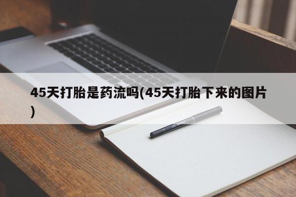米非司酮片网上购买微信45天打胎是药流吗(45天打胎下来的图片)