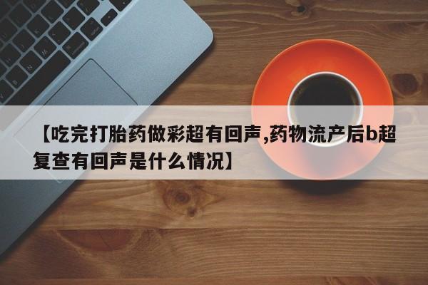 米非司酮片网上购买微信【吃完打胎药做彩超有回声,药物流产后b超复查有回声是什么情况】