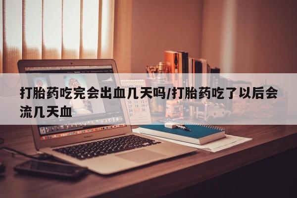 米非司酮片网上购买微信打胎药吃完会出血几天吗/打胎药吃了以后会流几天血