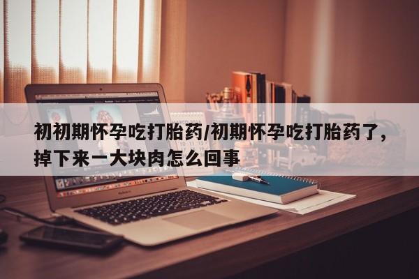 米非司酮片网上购买微信初初期怀孕吃打胎药/初期怀孕吃打胎药了,掉下来一大块肉怎么回事