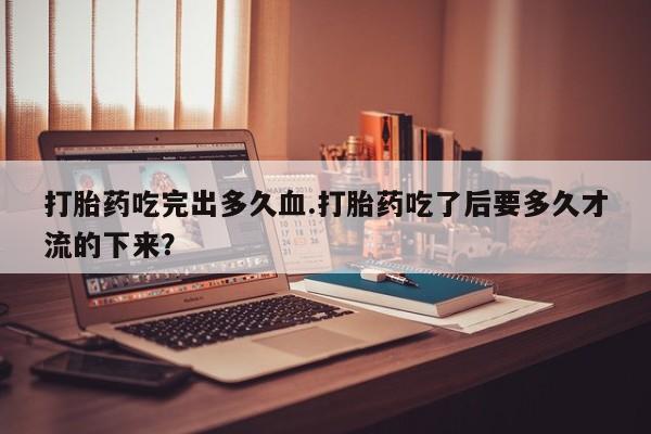 米非司酮片网上购买微信打胎药吃完出多久血.打胎药吃了后要多久才流的下来?