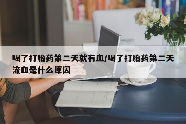 米非司酮片网上购买微信喝了打胎药第二天就有血/喝了打胎药第二天流血是什么原因