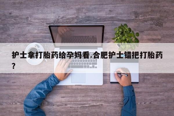 米非司酮片网上购买微信护士拿打胎药给孕妈看.合肥护士错把打胎药？