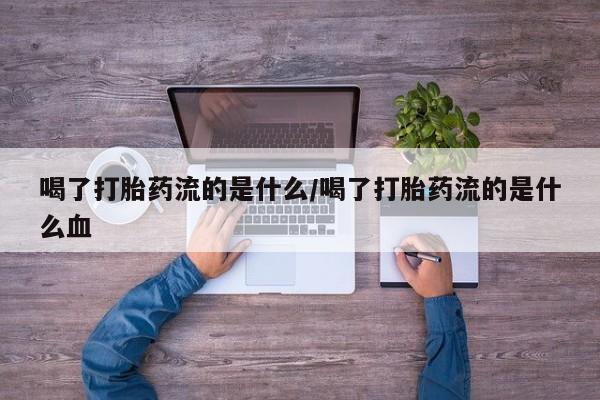 米非司酮片网上购买微信喝了打胎药流的是什么/喝了打胎药流的是什么血
