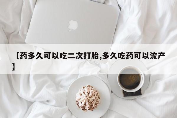 米非司酮片网上购买微信【药多久可以吃二次打胎,多久吃药可以流产】