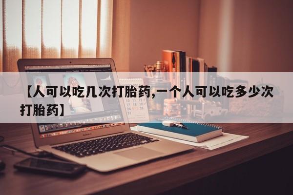 米非司酮片网上购买微信【人可以吃几次打胎药,一个人可以吃多少次打胎药】