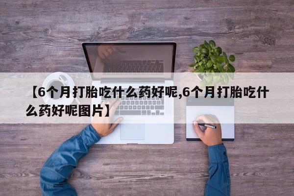 米非司酮片网上购买微信【6个月打胎吃什么药好呢,6个月打胎吃什么药好呢图片】