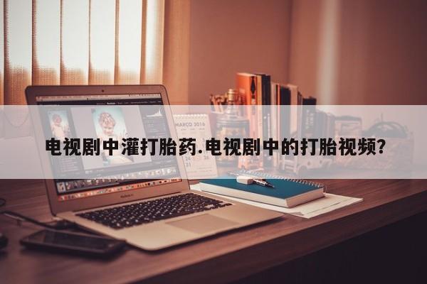 米非司酮片网上购买微信电视剧中灌打胎药.电视剧中的打胎视频？