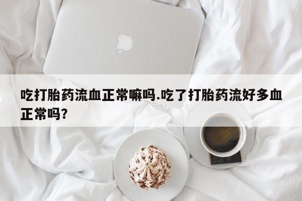 米非司酮片网上购买微信吃打胎药流血正常嘛吗.吃了打胎药流好多血正常吗？