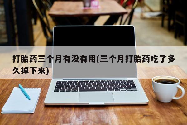 米非司酮片网上购买微信打胎药三个月有没有用(三个月打胎药吃了多久掉下来)
