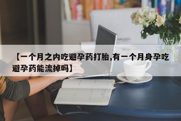 米非司酮片网上购买微信【一个月之内吃避孕药打胎,有一个月身孕吃避孕药能流掉吗】
