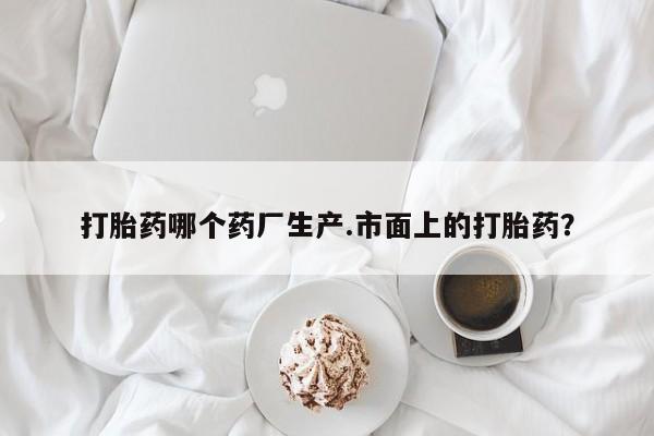 米非司酮片网上购买微信打胎药哪个药厂生产.市面上的打胎药？