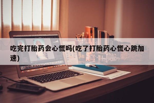 米非司酮片网上购买微信吃完打胎药会心慌吗(吃了打胎药心慌心跳加速)
