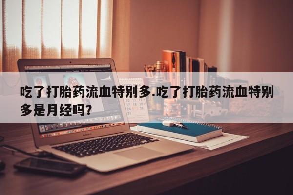 米非司酮片网上购买微信吃了打胎药流血特别多.吃了打胎药流血特别多是月经吗？