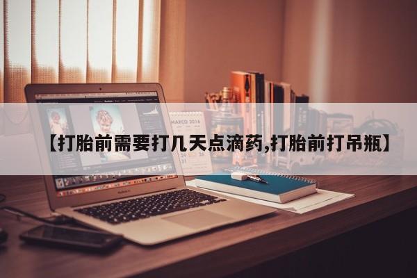 米非司酮片网上购买微信【打胎前需要打几天点滴药,打胎前打吊瓶】