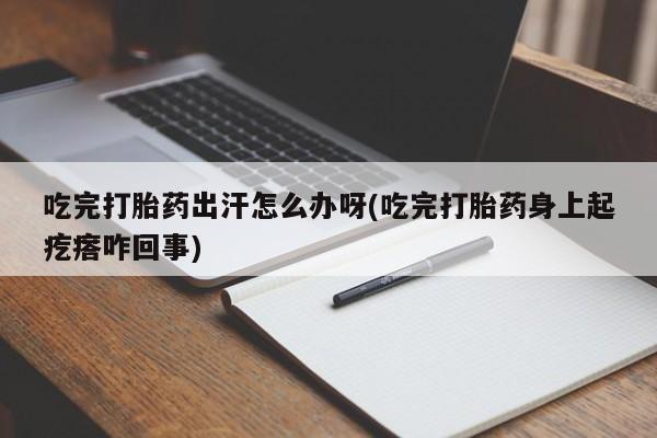 米非司酮片网上购买微信吃完打胎药出汗怎么办呀(吃完打胎药身上起疙瘩咋回事)