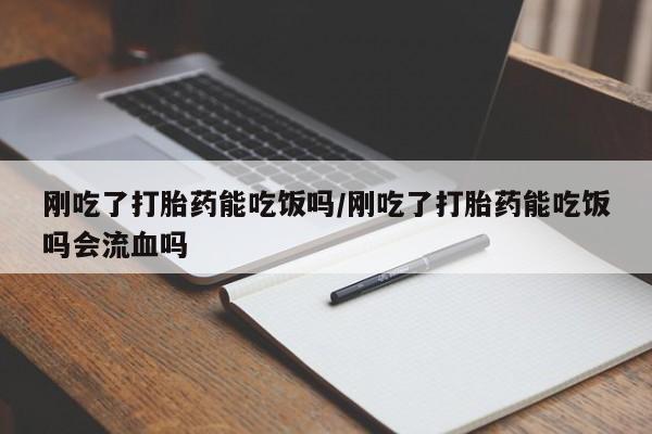 米非司酮片网上购买微信刚吃了打胎药能吃饭吗/刚吃了打胎药能吃饭吗会流血吗