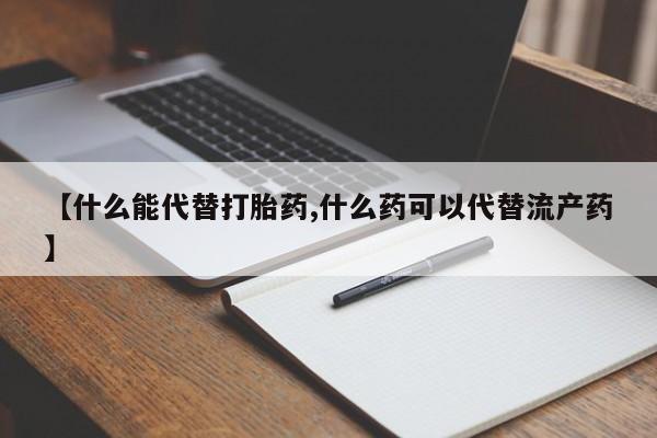 米非司酮片网上购买微信【什么能代替打胎药,什么药可以代替流产药】