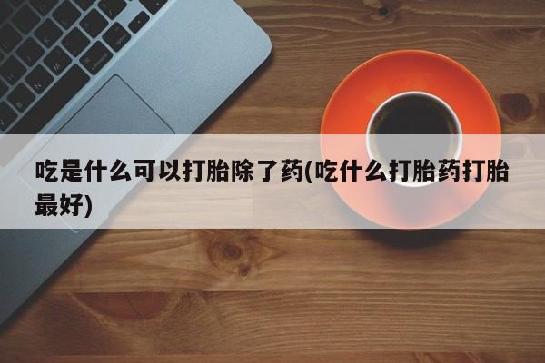 米非司酮片网上购买微信吃是什么可以打胎除了药(吃什么打胎药打胎最好)