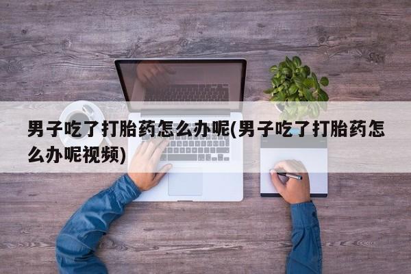 米非司酮片网上购买微信男子吃了打胎药怎么办呢(男子吃了打胎药怎么办呢视频)